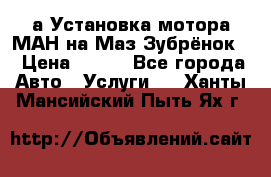 а Установка мотора МАН на Маз Зубрёнок  › Цена ­ 250 - Все города Авто » Услуги   . Ханты-Мансийский,Пыть-Ях г.